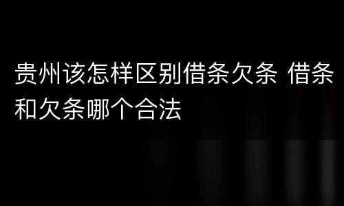 贵州该怎样区别借条欠条 借条和欠条哪个合法