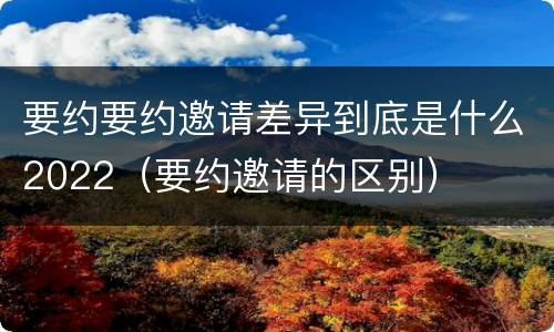 要约要约邀请差异到底是什么2022（要约邀请的区别）