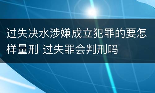 过失决水涉嫌成立犯罪的要怎样量刑 过失罪会判刑吗