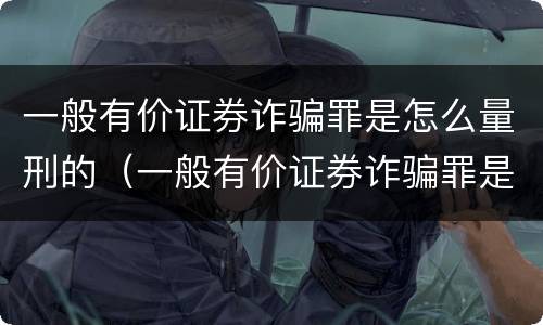 一般有价证券诈骗罪是怎么量刑的（一般有价证券诈骗罪是怎么量刑的标准）