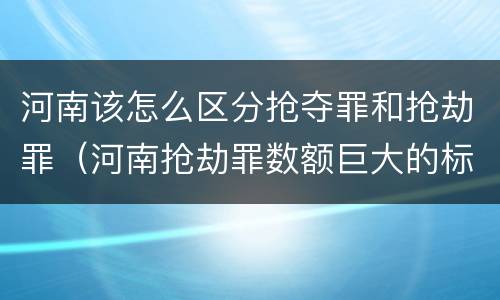 河南该怎么区分抢夺罪和抢劫罪（河南抢劫罪数额巨大的标准）