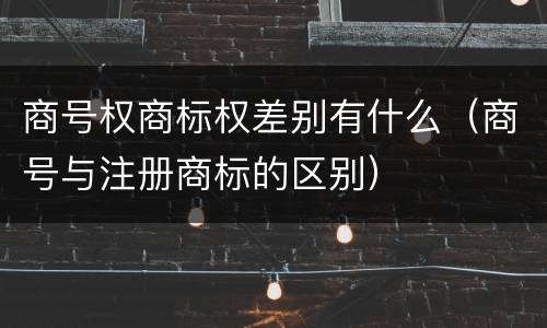 商号权商标权差别有什么（商号与注册商标的区别）