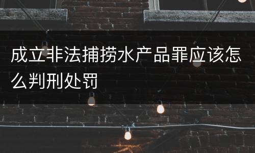 成立非法捕捞水产品罪应该怎么判刑处罚