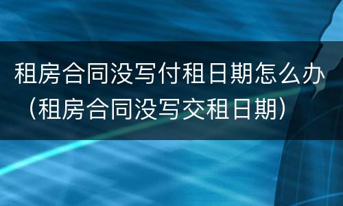 租房合同没写付租日期怎么办（租房合同没写交租日期）