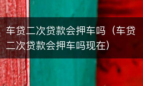 车贷二次贷款会押车吗（车贷二次贷款会押车吗现在）