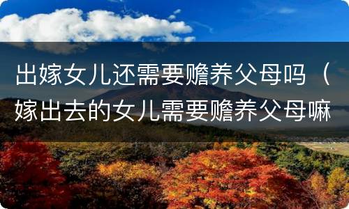 出嫁女儿还需要赡养父母吗（嫁出去的女儿需要赡养父母嘛）