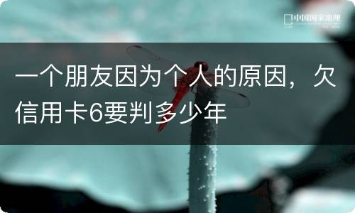 一个朋友因为个人的原因，欠信用卡6要判多少年