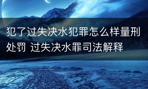 犯了过失决水犯罪怎么样量刑处罚 过失决水罪司法解释