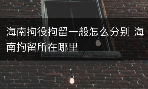 海南拘役拘留一般怎么分别 海南拘留所在哪里