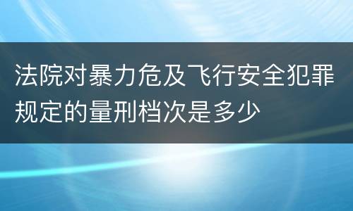 法院对暴力危及飞行安全犯罪规定的量刑档次是多少