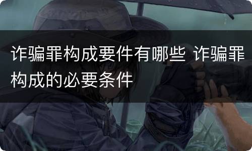 诈骗罪构成要件有哪些 诈骗罪构成的必要条件