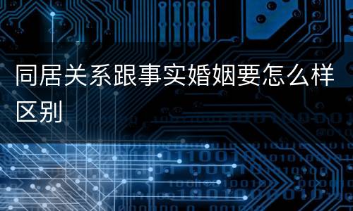 同居关系跟事实婚姻要怎么样区别