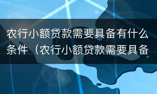 农行小额贷款需要具备有什么条件（农行小额贷款需要具备有什么条件吗）