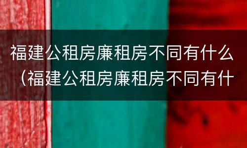 福建公租房廉租房不同有什么（福建公租房廉租房不同有什么差别）