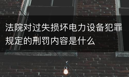 法院对过失损坏电力设备犯罪规定的刑罚内容是什么