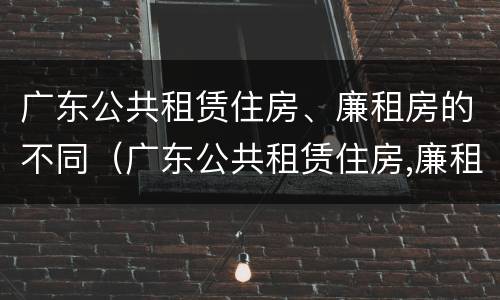 广东公共租赁住房、廉租房的不同（广东公共租赁住房,廉租房的不同区别）