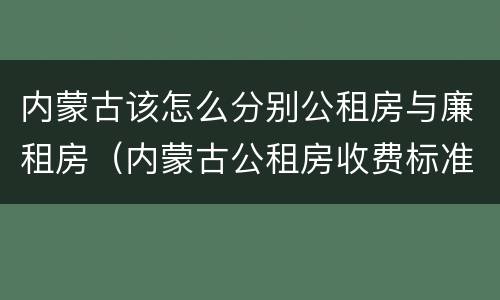 内蒙古该怎么分别公租房与廉租房（内蒙古公租房收费标准）