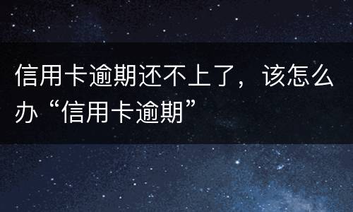 信用卡逾期还不上了，该怎么办 “信用卡逾期”