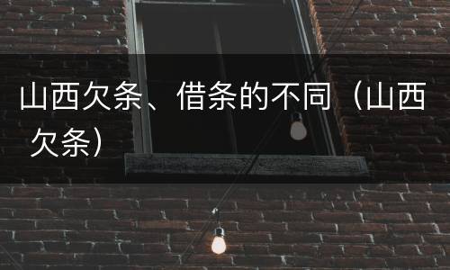 山西欠条、借条的不同（山西 欠条）
