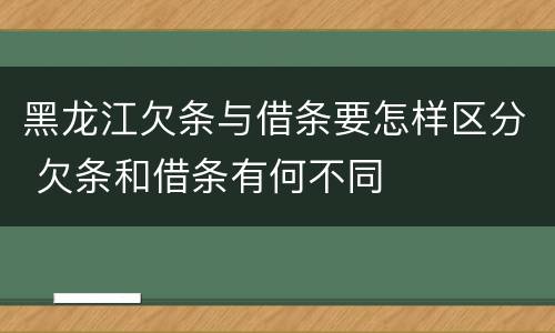 黑龙江欠条与借条要怎样区分 欠条和借条有何不同