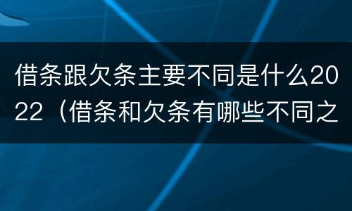 借条跟欠条主要不同是什么2022（借条和欠条有哪些不同之处?）