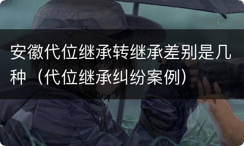 安徽代位继承转继承差别是几种（代位继承纠纷案例）