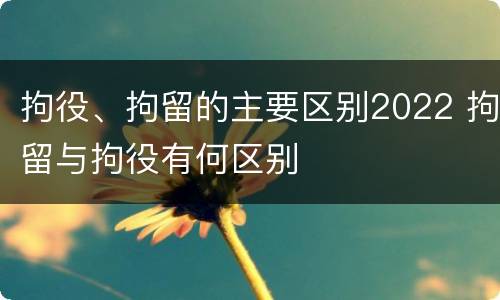 拘役、拘留的主要区别2022 拘留与拘役有何区别