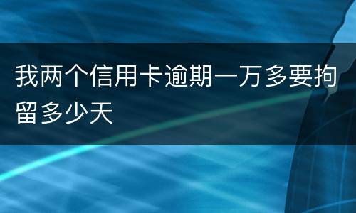 我两个信用卡逾期一万多要拘留多少天