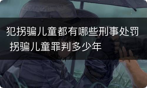 犯拐骗儿童都有哪些刑事处罚 拐骗儿童罪判多少年