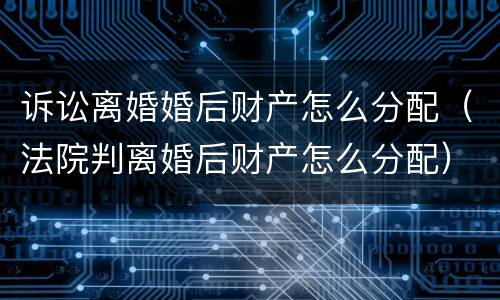 诉讼离婚婚后财产怎么分配（法院判离婚后财产怎么分配）