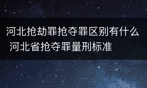 河北抢劫罪抢夺罪区别有什么 河北省抢夺罪量刑标准