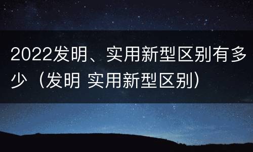 2022发明、实用新型区别有多少（发明 实用新型区别）