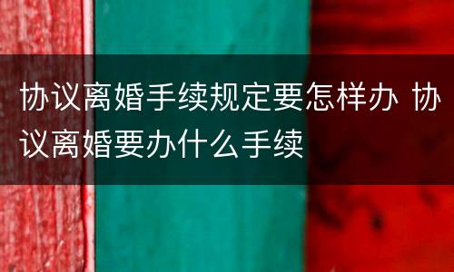 协议离婚手续规定要怎样办 协议离婚要办什么手续