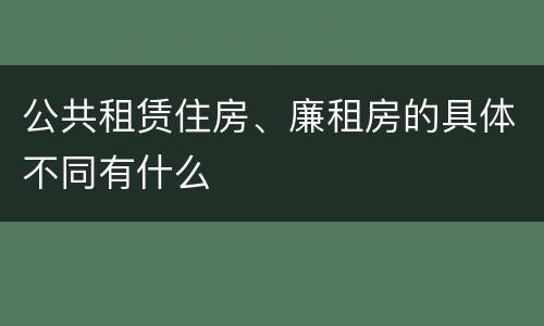 公共租赁住房、廉租房的具体不同有什么