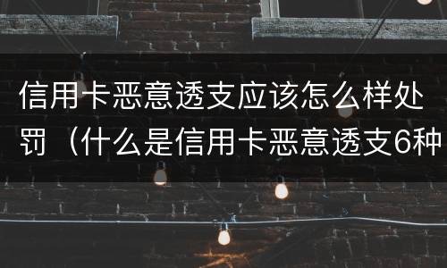 信用卡恶意透支应该怎么样处罚（什么是信用卡恶意透支6种情形）