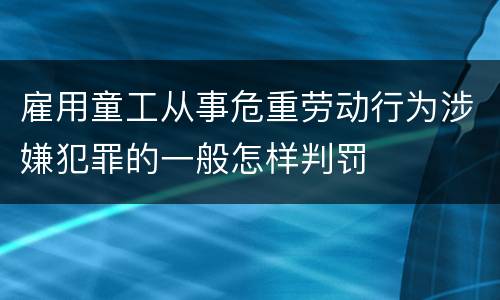 雇用童工从事危重劳动行为涉嫌犯罪的一般怎样判罚