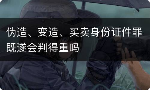 伪造、变造、买卖身份证件罪既遂会判得重吗