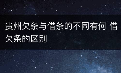 贵州欠条与借条的不同有何 借欠条的区别