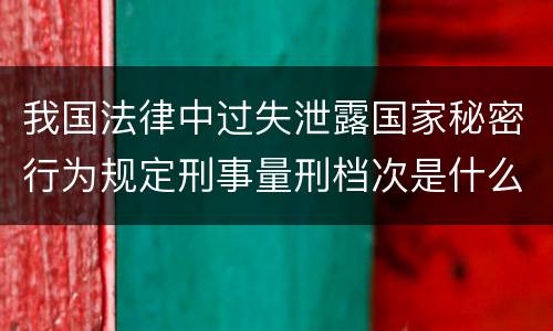 我国法律中过失泄露国家秘密行为规定刑事量刑档次是什么