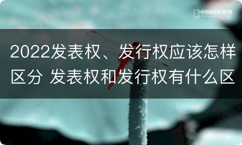 2022发表权、发行权应该怎样区分 发表权和发行权有什么区别