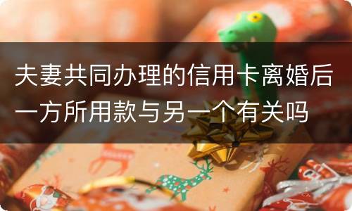 夫妻共同办理的信用卡离婚后一方所用款与另一个有关吗
