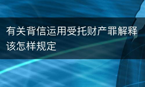 有关背信运用受托财产罪解释该怎样规定