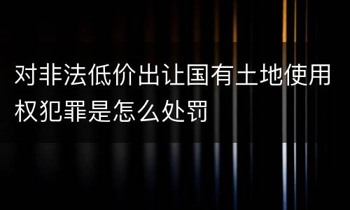 对非法低价出让国有土地使用权犯罪是怎么处罚
