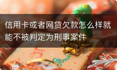 信用卡或者网贷欠款怎么样就能不被判定为刑事案件