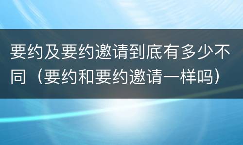 要约及要约邀请到底有多少不同（要约和要约邀请一样吗）