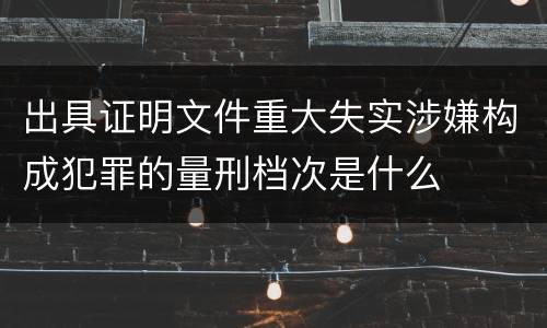 出具证明文件重大失实涉嫌构成犯罪的量刑档次是什么