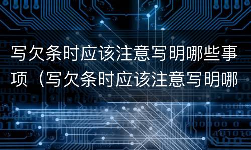 写欠条时应该注意写明哪些事项（写欠条时应该注意写明哪些事项和内容）