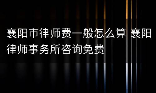 襄阳市律师费一般怎么算 襄阳律师事务所咨询免费