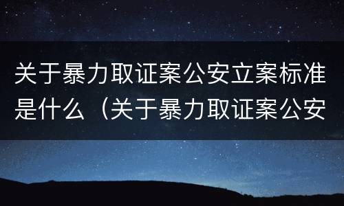 关于暴力取证案公安立案标准是什么（关于暴力取证案公安立案标准是什么）