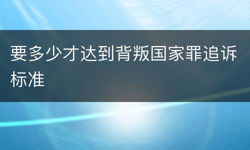 要多少才达到背叛国家罪追诉标准